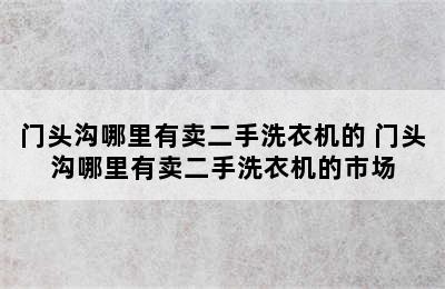 门头沟哪里有卖二手洗衣机的 门头沟哪里有卖二手洗衣机的市场